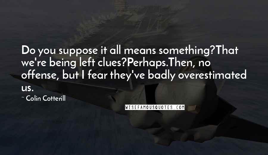 Colin Cotterill Quotes: Do you suppose it all means something?That we're being left clues?Perhaps.Then, no offense, but I fear they've badly overestimated us.