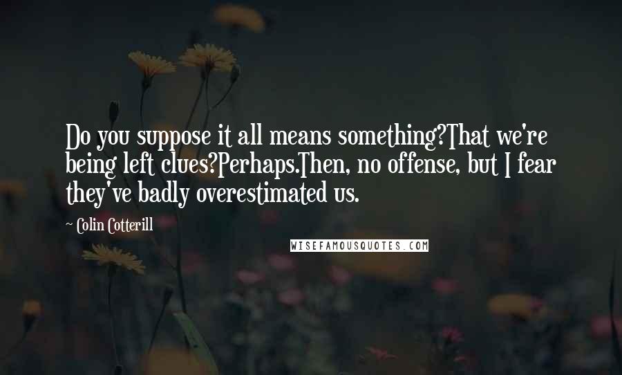 Colin Cotterill Quotes: Do you suppose it all means something?That we're being left clues?Perhaps.Then, no offense, but I fear they've badly overestimated us.