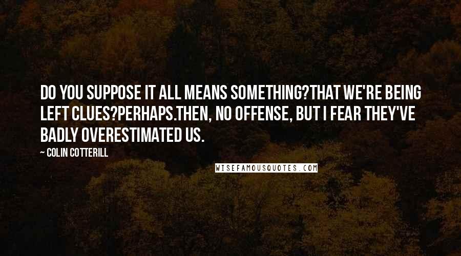 Colin Cotterill Quotes: Do you suppose it all means something?That we're being left clues?Perhaps.Then, no offense, but I fear they've badly overestimated us.