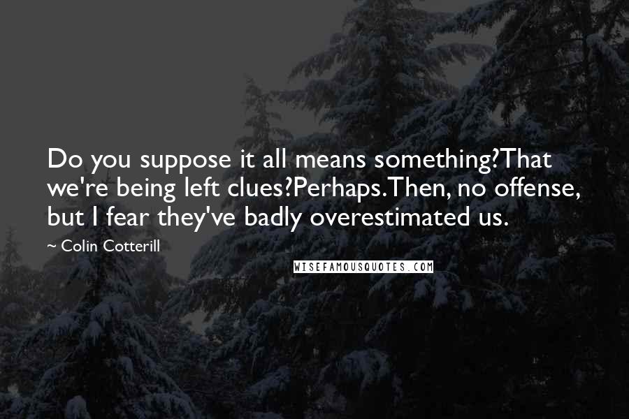 Colin Cotterill Quotes: Do you suppose it all means something?That we're being left clues?Perhaps.Then, no offense, but I fear they've badly overestimated us.