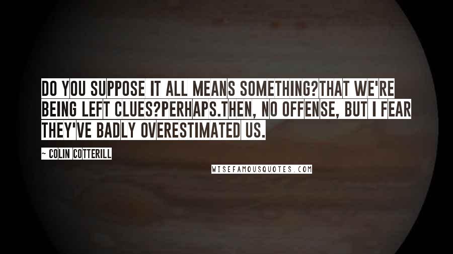 Colin Cotterill Quotes: Do you suppose it all means something?That we're being left clues?Perhaps.Then, no offense, but I fear they've badly overestimated us.