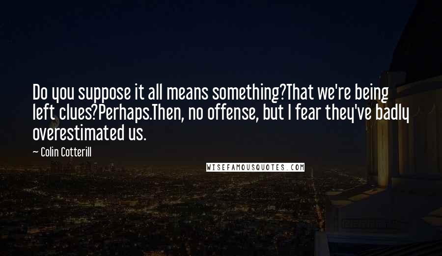 Colin Cotterill Quotes: Do you suppose it all means something?That we're being left clues?Perhaps.Then, no offense, but I fear they've badly overestimated us.