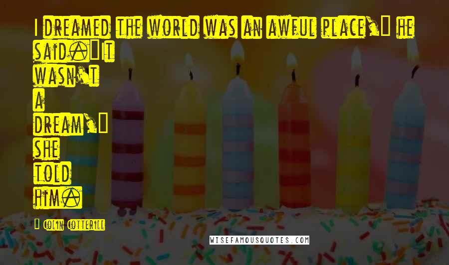 Colin Cotterill Quotes: I dreamed the world was an awful place," he said."It wasn't a dream," she told him.