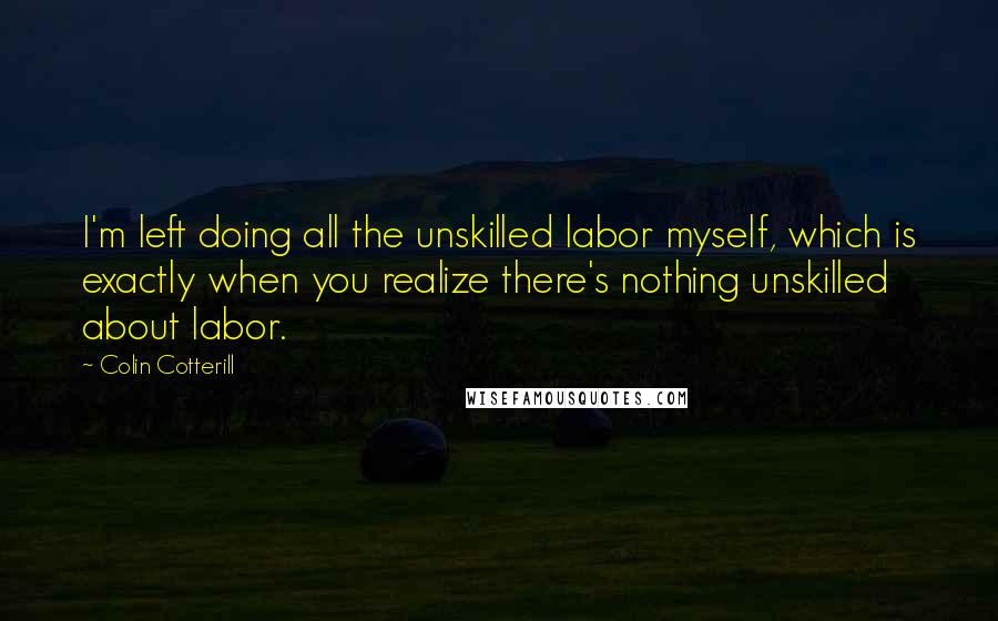 Colin Cotterill Quotes: I'm left doing all the unskilled labor myself, which is exactly when you realize there's nothing unskilled about labor.
