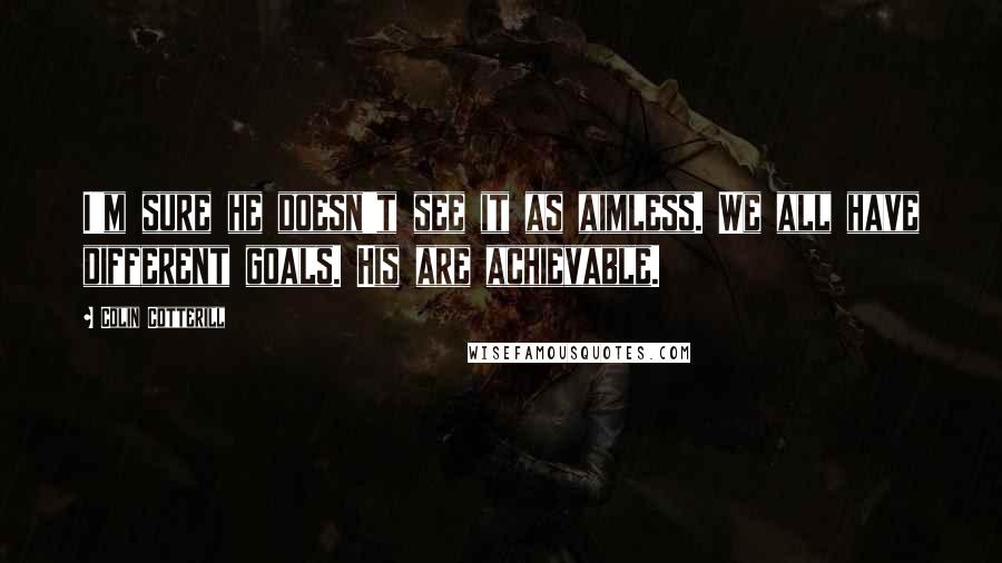 Colin Cotterill Quotes: I'm sure he doesn't see it as aimless. We all have different goals. His are achievable.