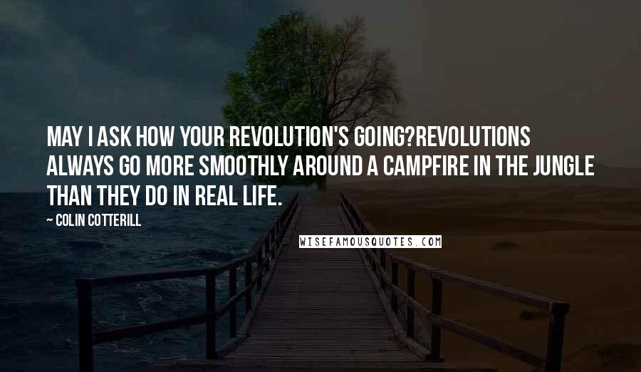 Colin Cotterill Quotes: May I ask how your revolution's going?Revolutions always go more smoothly around a campfire in the jungle than they do in real life.