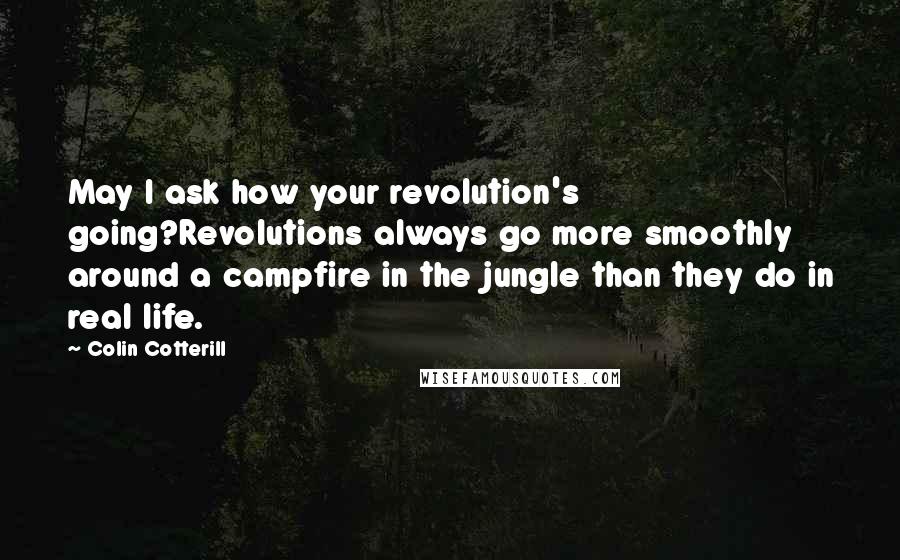 Colin Cotterill Quotes: May I ask how your revolution's going?Revolutions always go more smoothly around a campfire in the jungle than they do in real life.