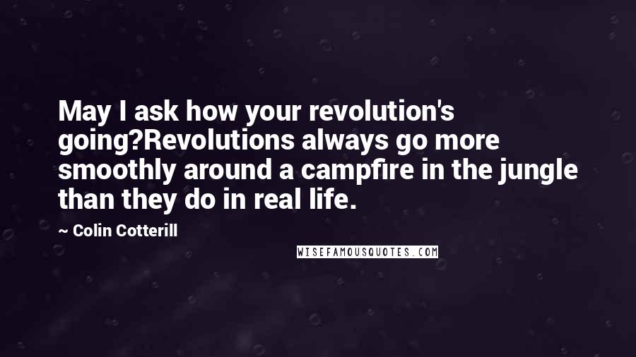 Colin Cotterill Quotes: May I ask how your revolution's going?Revolutions always go more smoothly around a campfire in the jungle than they do in real life.