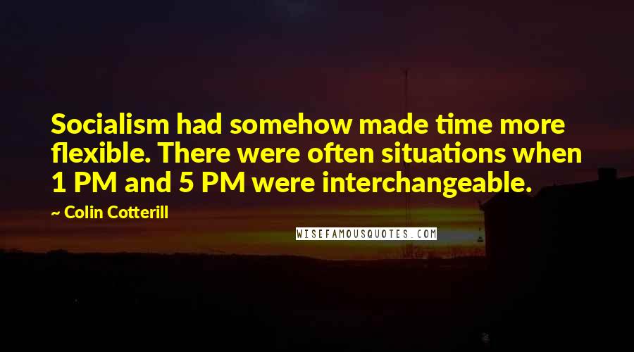 Colin Cotterill Quotes: Socialism had somehow made time more flexible. There were often situations when 1 PM and 5 PM were interchangeable.