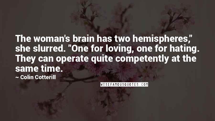 Colin Cotterill Quotes: The woman's brain has two hemispheres," she slurred. "One for loving, one for hating. They can operate quite competently at the same time.