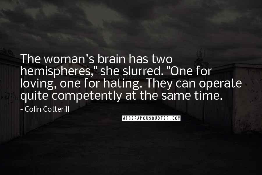 Colin Cotterill Quotes: The woman's brain has two hemispheres," she slurred. "One for loving, one for hating. They can operate quite competently at the same time.
