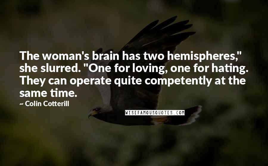 Colin Cotterill Quotes: The woman's brain has two hemispheres," she slurred. "One for loving, one for hating. They can operate quite competently at the same time.