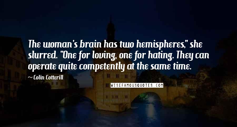 Colin Cotterill Quotes: The woman's brain has two hemispheres," she slurred. "One for loving, one for hating. They can operate quite competently at the same time.