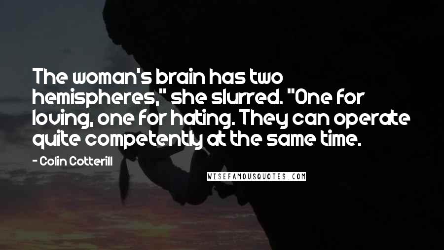 Colin Cotterill Quotes: The woman's brain has two hemispheres," she slurred. "One for loving, one for hating. They can operate quite competently at the same time.