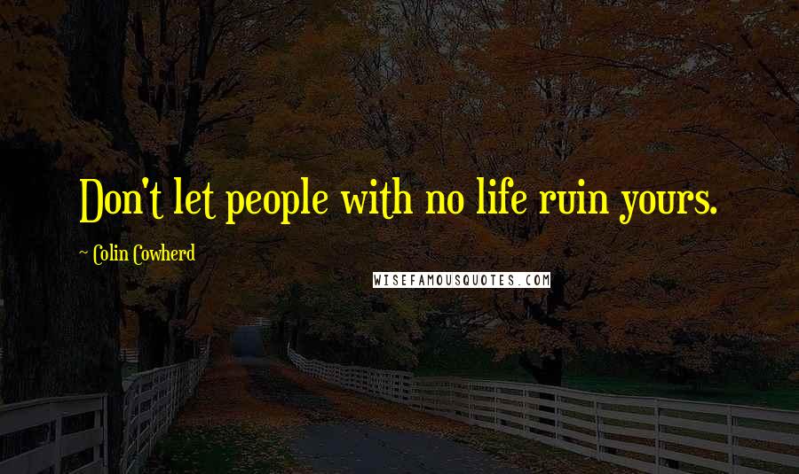 Colin Cowherd Quotes: Don't let people with no life ruin yours.