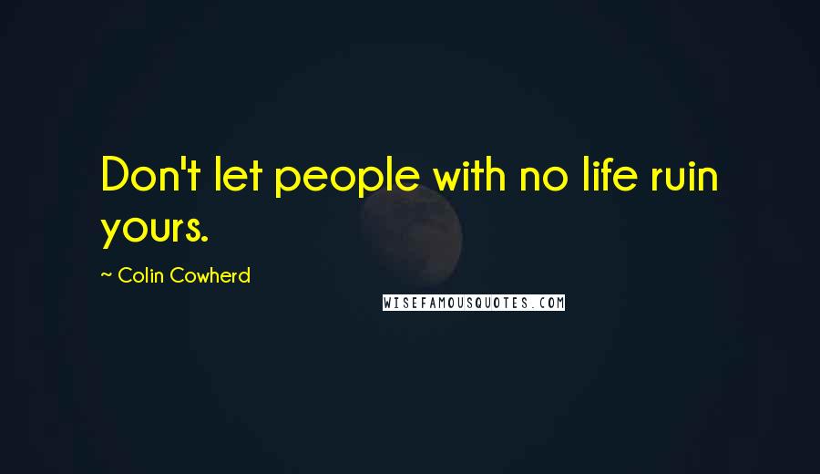 Colin Cowherd Quotes: Don't let people with no life ruin yours.