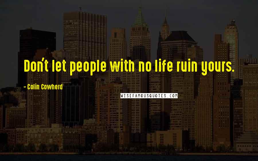 Colin Cowherd Quotes: Don't let people with no life ruin yours.