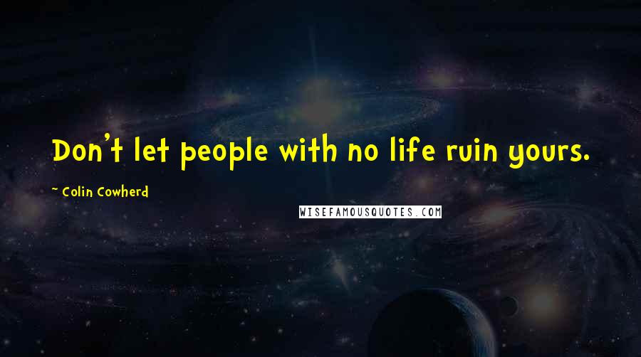 Colin Cowherd Quotes: Don't let people with no life ruin yours.