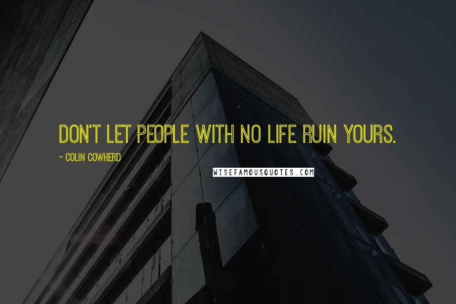 Colin Cowherd Quotes: Don't let people with no life ruin yours.