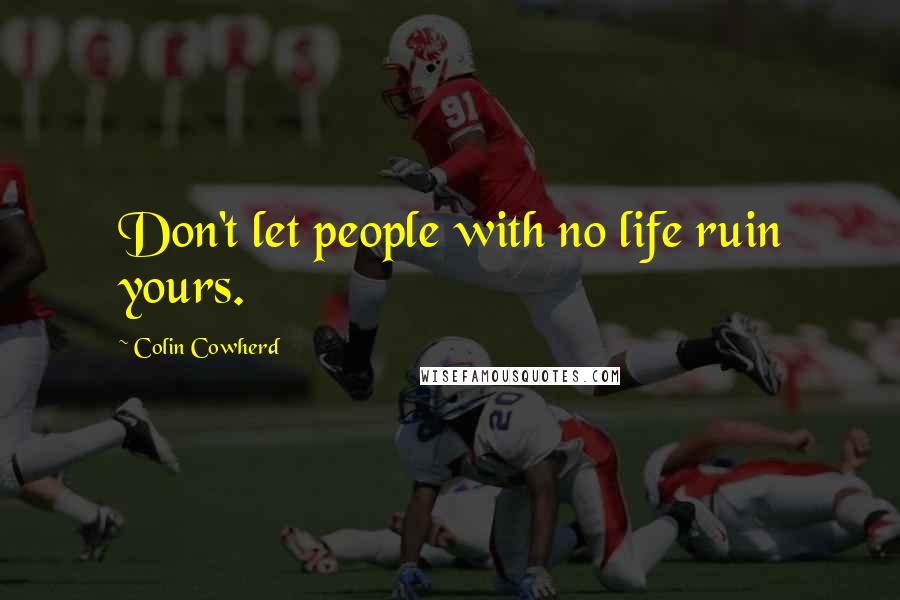 Colin Cowherd Quotes: Don't let people with no life ruin yours.