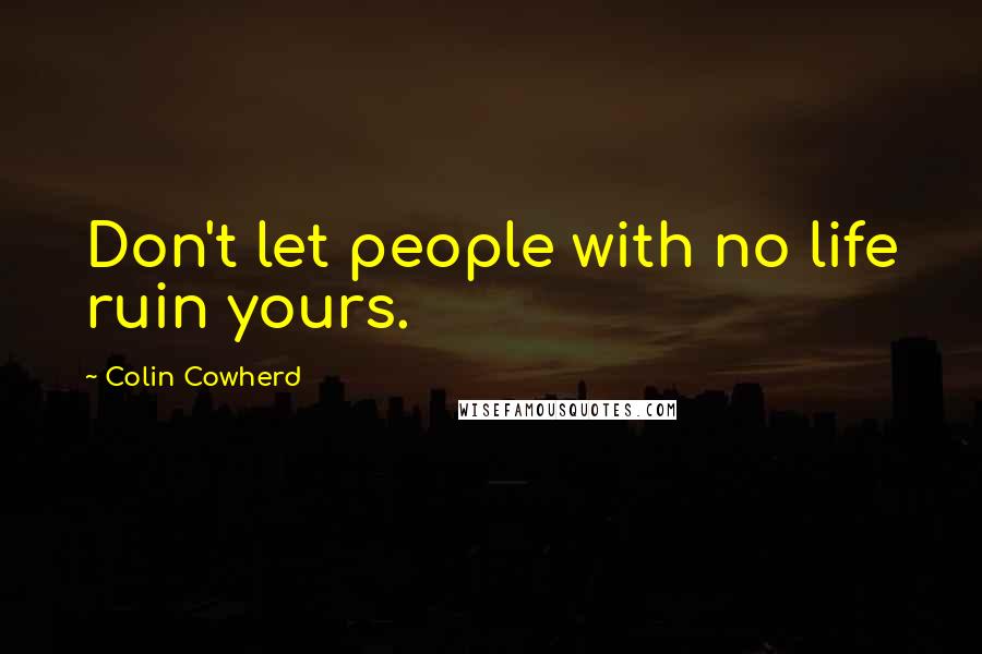 Colin Cowherd Quotes: Don't let people with no life ruin yours.