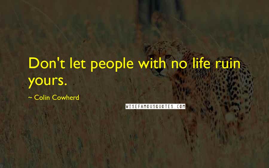 Colin Cowherd Quotes: Don't let people with no life ruin yours.