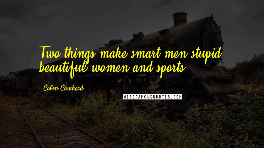 Colin Cowherd Quotes: Two things make smart men stupid, beautiful women and sports