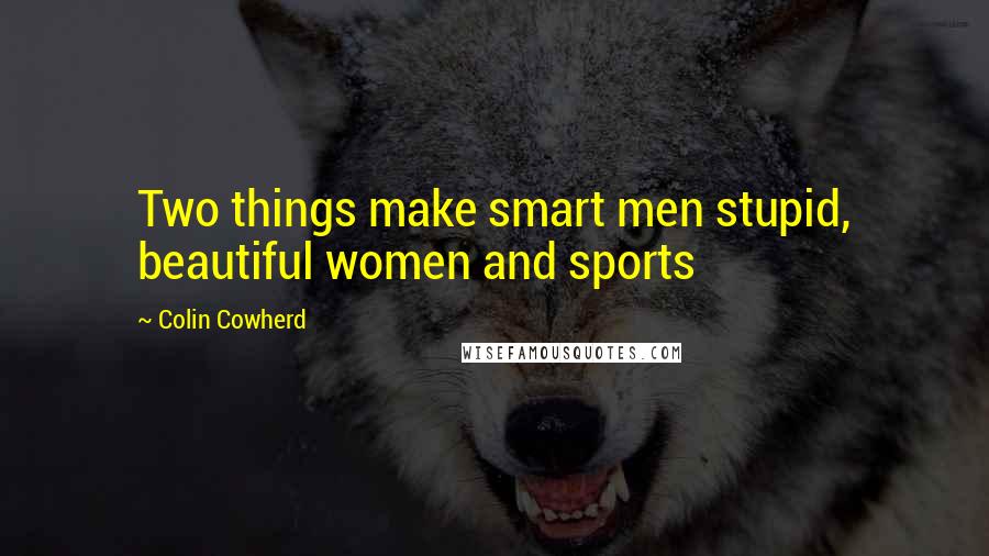 Colin Cowherd Quotes: Two things make smart men stupid, beautiful women and sports