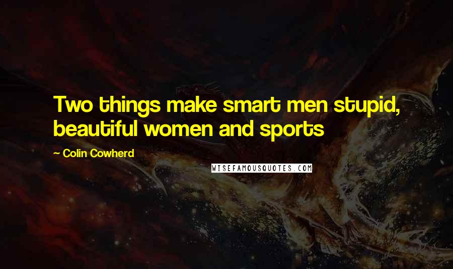 Colin Cowherd Quotes: Two things make smart men stupid, beautiful women and sports