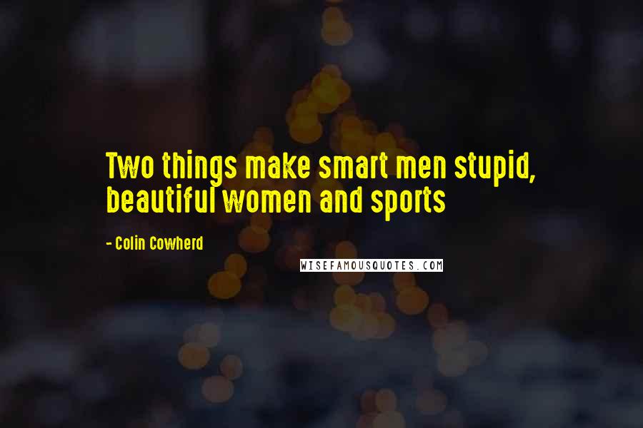 Colin Cowherd Quotes: Two things make smart men stupid, beautiful women and sports