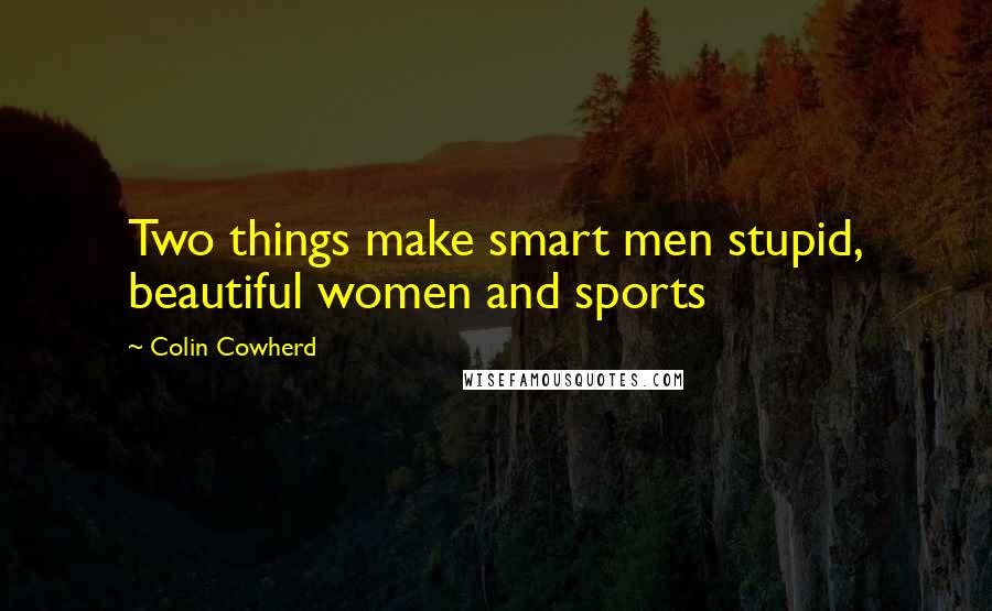 Colin Cowherd Quotes: Two things make smart men stupid, beautiful women and sports