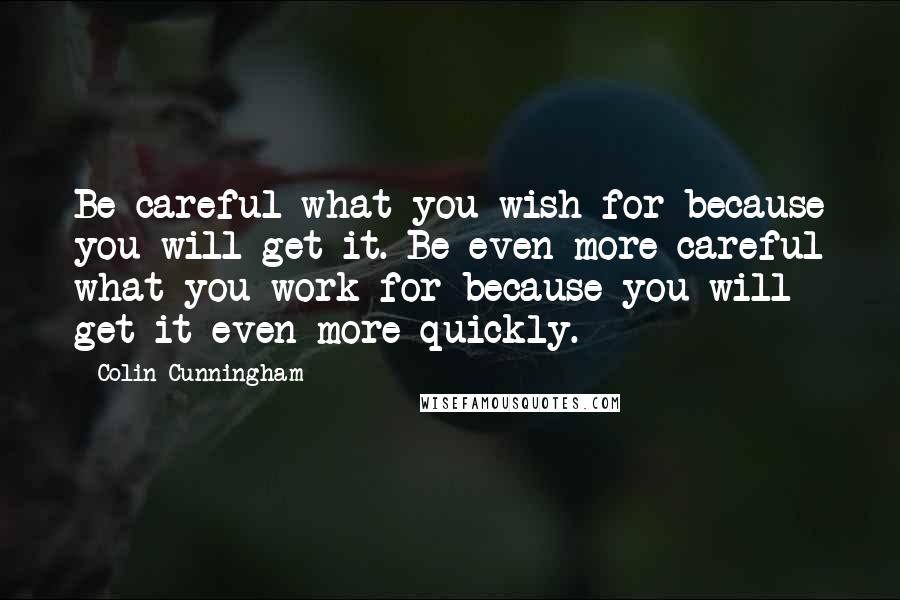 Colin Cunningham Quotes: Be careful what you wish for because you will get it. Be even more careful what you work for because you will get it even more quickly.