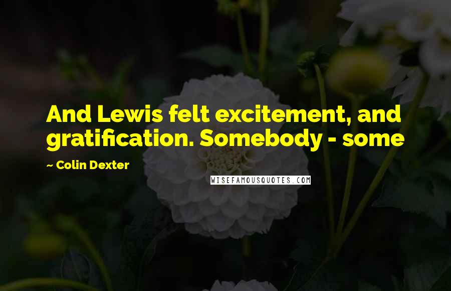 Colin Dexter Quotes: And Lewis felt excitement, and gratification. Somebody - some