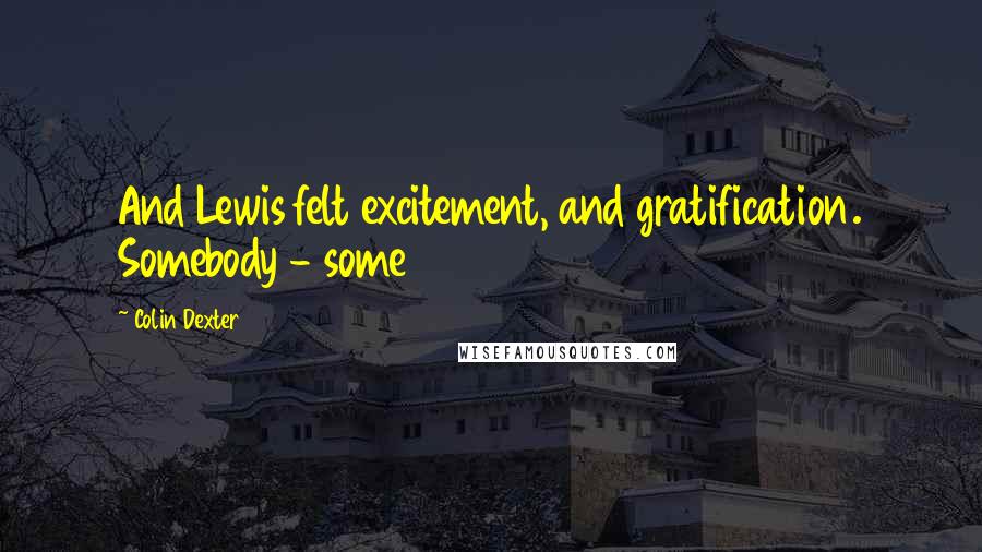 Colin Dexter Quotes: And Lewis felt excitement, and gratification. Somebody - some