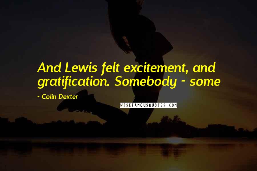 Colin Dexter Quotes: And Lewis felt excitement, and gratification. Somebody - some