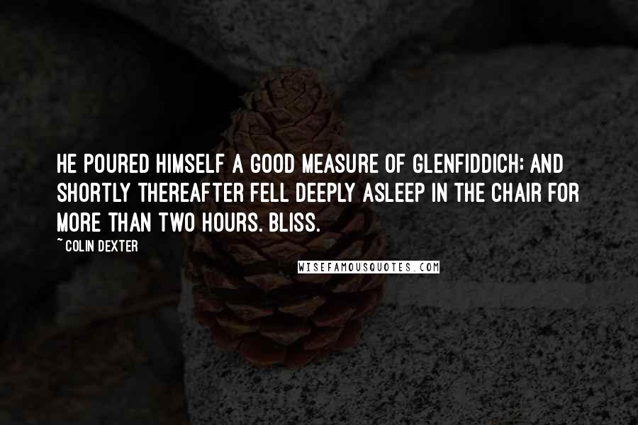 Colin Dexter Quotes: He poured himself a good measure of Glenfiddich; and shortly thereafter fell deeply asleep in the chair for more than two hours. Bliss.