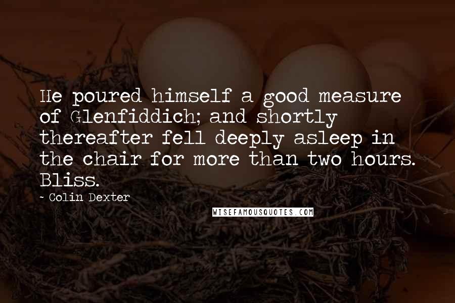 Colin Dexter Quotes: He poured himself a good measure of Glenfiddich; and shortly thereafter fell deeply asleep in the chair for more than two hours. Bliss.