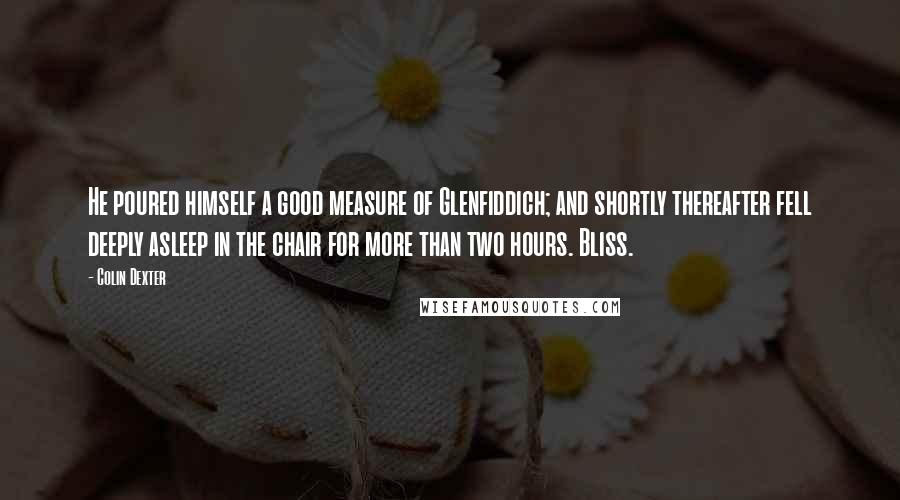 Colin Dexter Quotes: He poured himself a good measure of Glenfiddich; and shortly thereafter fell deeply asleep in the chair for more than two hours. Bliss.
