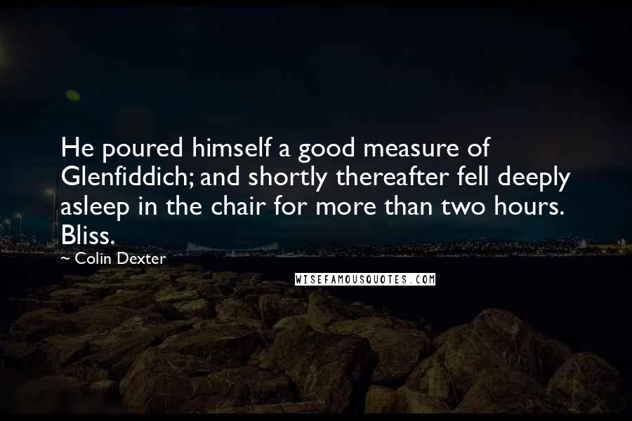 Colin Dexter Quotes: He poured himself a good measure of Glenfiddich; and shortly thereafter fell deeply asleep in the chair for more than two hours. Bliss.