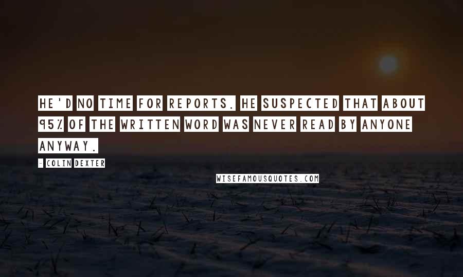 Colin Dexter Quotes: He'd no time for reports. He suspected that about 95% of the written word was never read by anyone anyway.