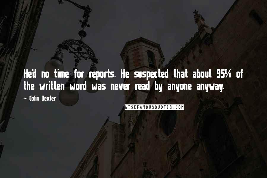 Colin Dexter Quotes: He'd no time for reports. He suspected that about 95% of the written word was never read by anyone anyway.