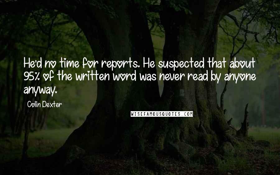 Colin Dexter Quotes: He'd no time for reports. He suspected that about 95% of the written word was never read by anyone anyway.