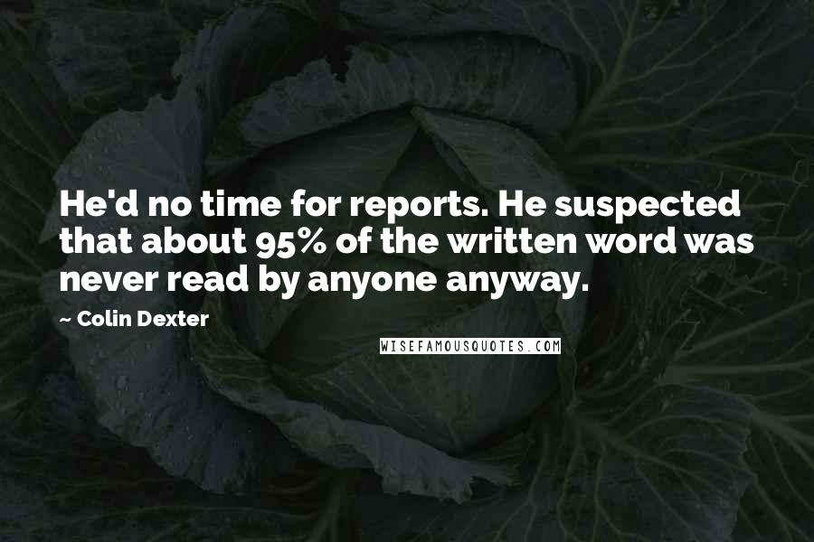 Colin Dexter Quotes: He'd no time for reports. He suspected that about 95% of the written word was never read by anyone anyway.