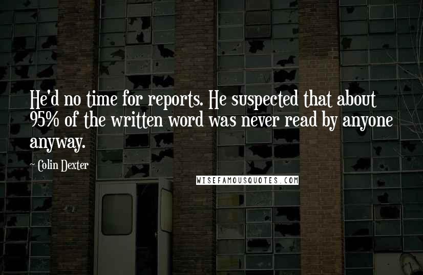 Colin Dexter Quotes: He'd no time for reports. He suspected that about 95% of the written word was never read by anyone anyway.