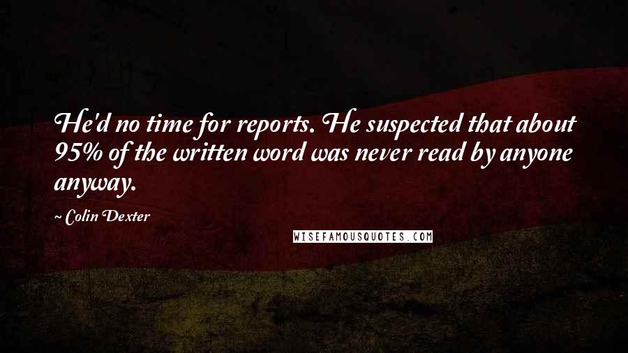 Colin Dexter Quotes: He'd no time for reports. He suspected that about 95% of the written word was never read by anyone anyway.