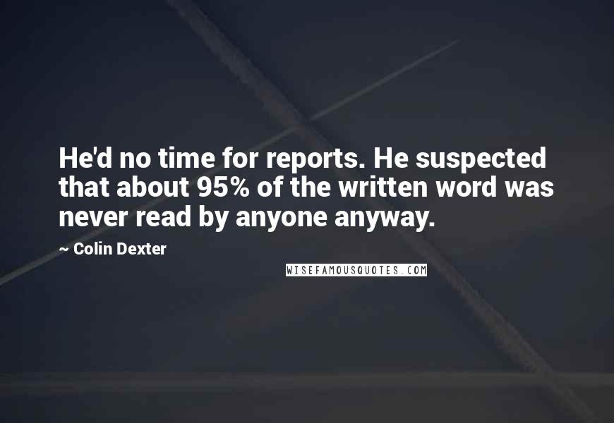 Colin Dexter Quotes: He'd no time for reports. He suspected that about 95% of the written word was never read by anyone anyway.