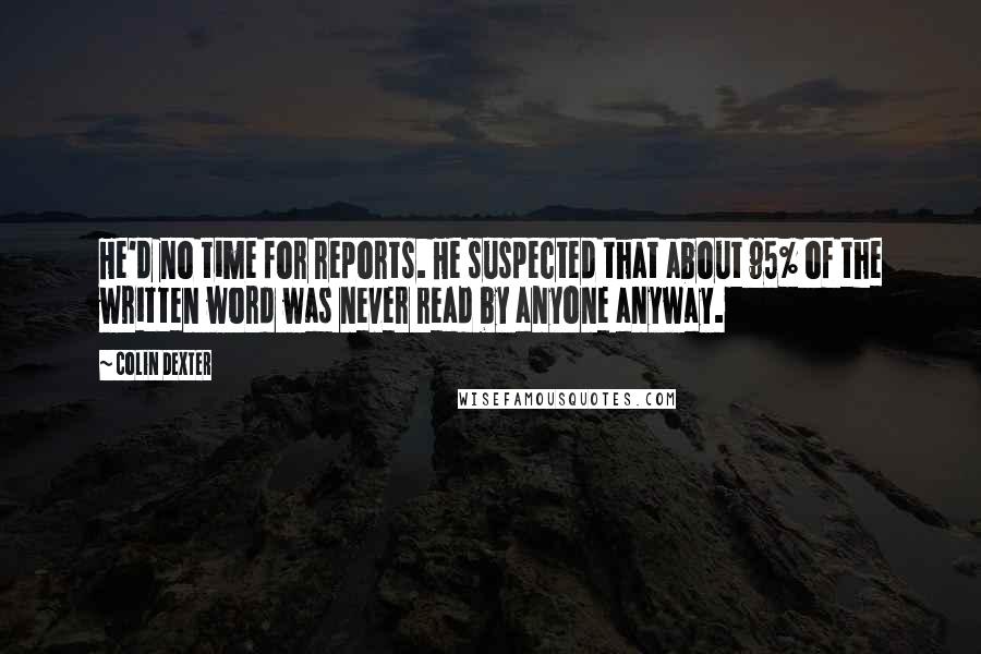 Colin Dexter Quotes: He'd no time for reports. He suspected that about 95% of the written word was never read by anyone anyway.