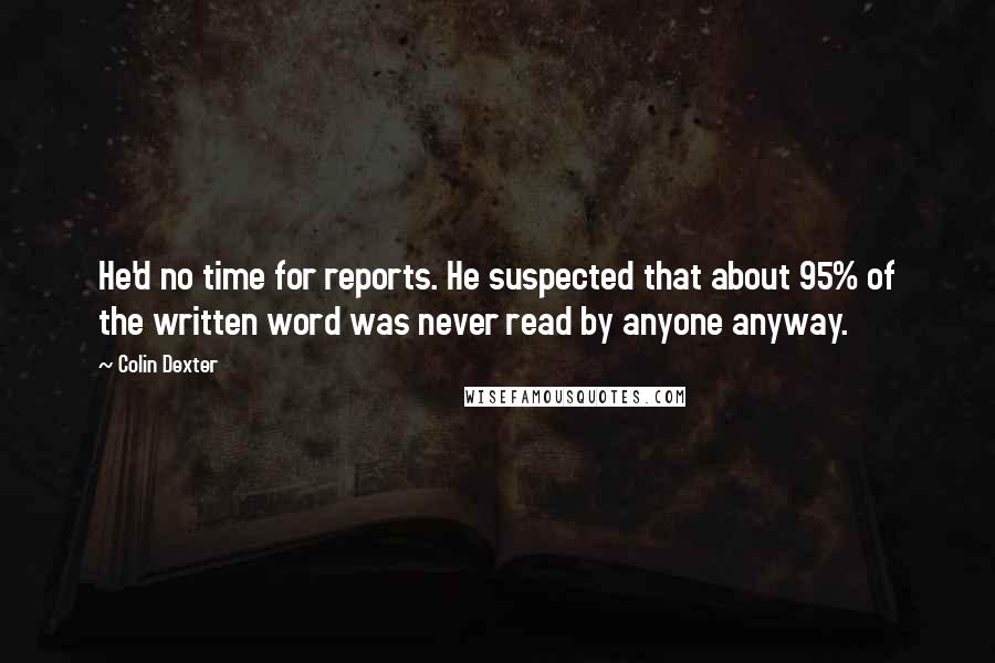 Colin Dexter Quotes: He'd no time for reports. He suspected that about 95% of the written word was never read by anyone anyway.