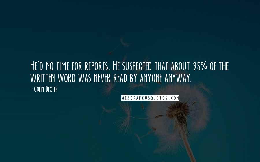 Colin Dexter Quotes: He'd no time for reports. He suspected that about 95% of the written word was never read by anyone anyway.