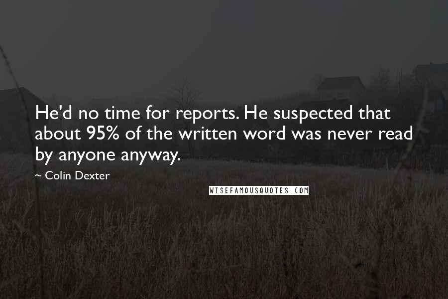 Colin Dexter Quotes: He'd no time for reports. He suspected that about 95% of the written word was never read by anyone anyway.